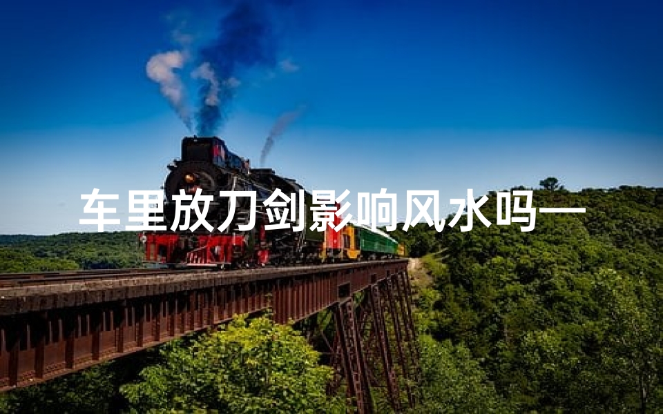车里放刀剑影响风水吗—车里放刀剑风水好不好
