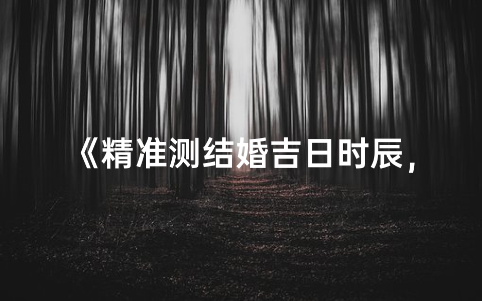 《精准测结婚吉日时辰，喜结良缘好时机》