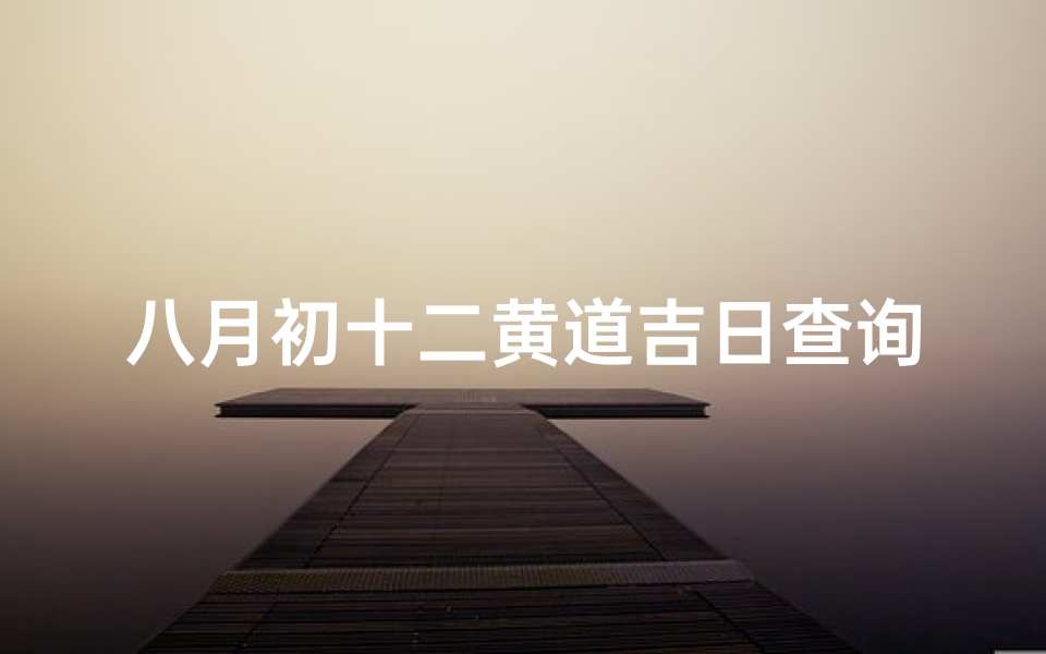 八月初十二黄道吉日查询(2025年农历八月的黄道吉日)