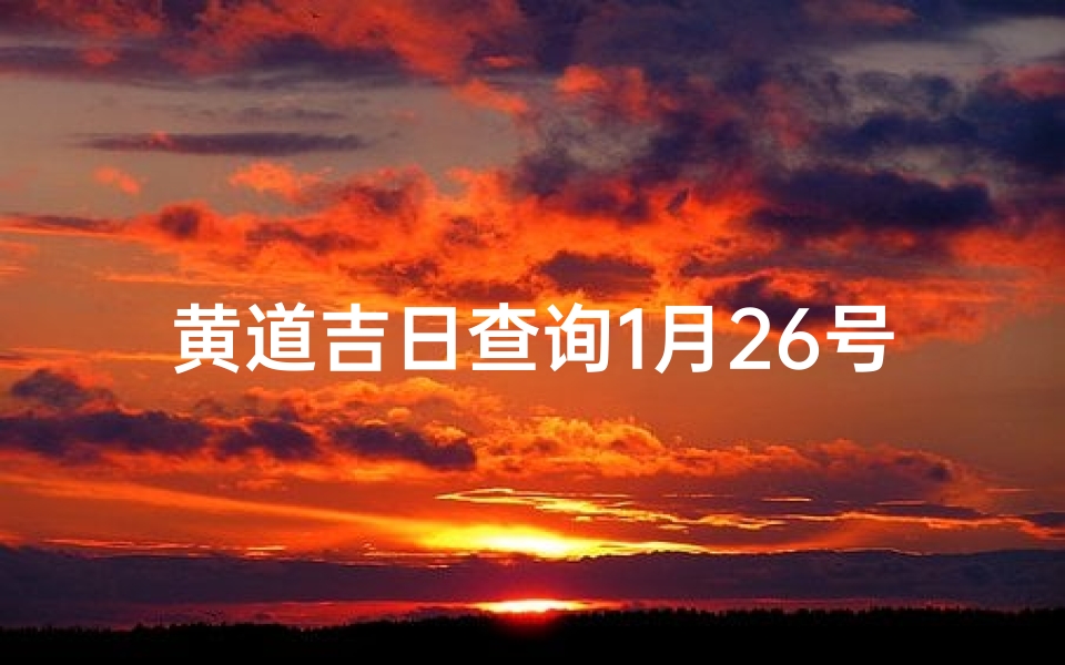 黄道吉日查询1月26号(2025年1月26日是不是黄道吉日)