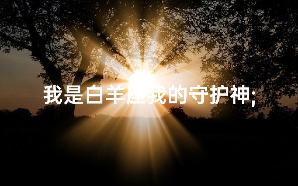 我是白羊座我的守护神;《白羊守护：天使降临的守护传奇》