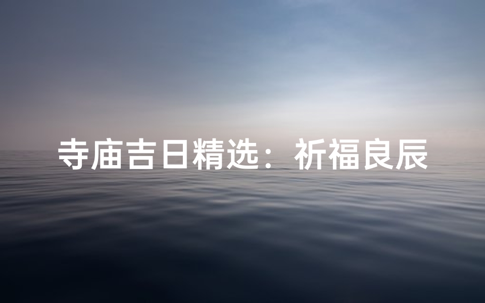 寺庙吉日精选：祈福良辰，福泽绵长