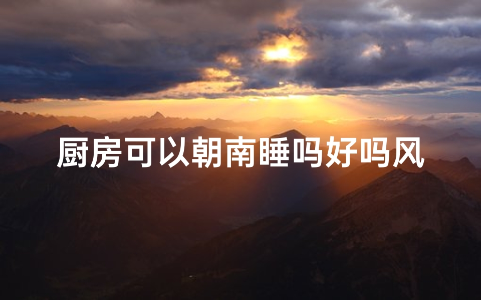 厨房可以朝南睡吗好吗风水,厨房朝南睡好吗？风水揭秘卧室布局禁忌
