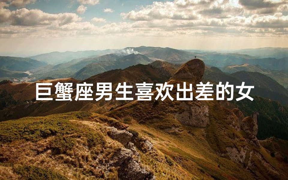 巨蟹座男生喜欢出差的女生吗