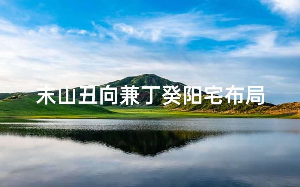 末山丑向兼丁癸阳宅布局—末山丑向山峰吉凶揭秘：风水奥秘大解析