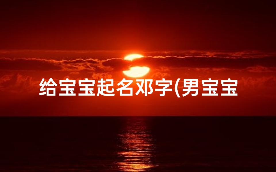 给宝宝起名邓字(男宝宝起名邓什么文好听)