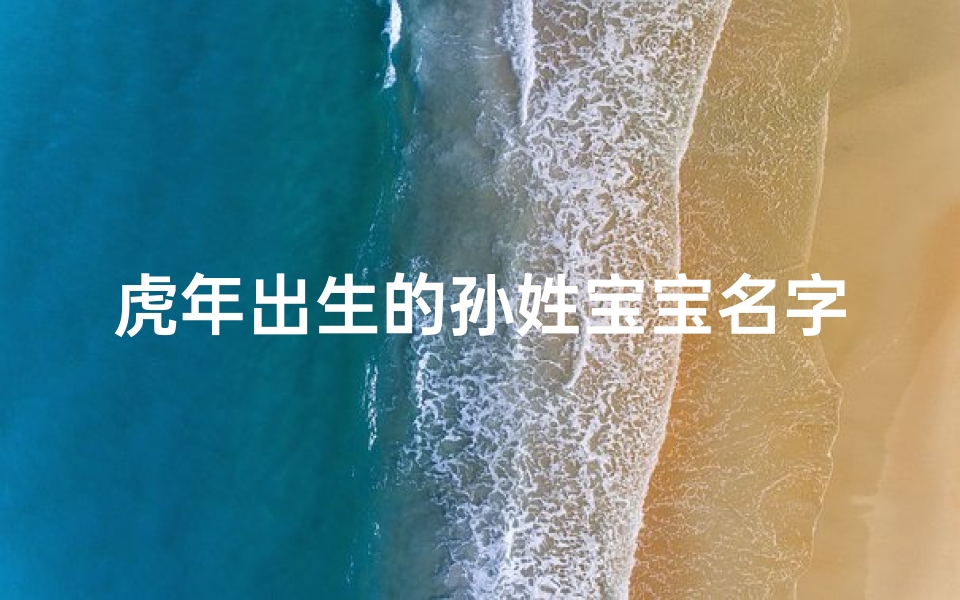 虎年出生的孙姓宝宝名字—孙虎宝宝：喜庆吉祥，虎气冲天的名字诞生记