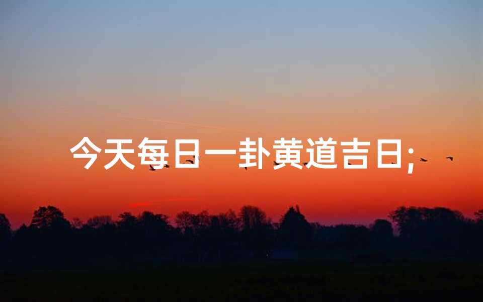 今天每日一卦黄道吉日;今日黄道吉日：每日一卦，运势指南