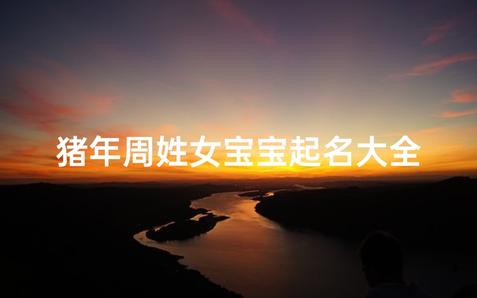 猪年周姓女宝宝起名大全：寓意吉祥，精选佳名