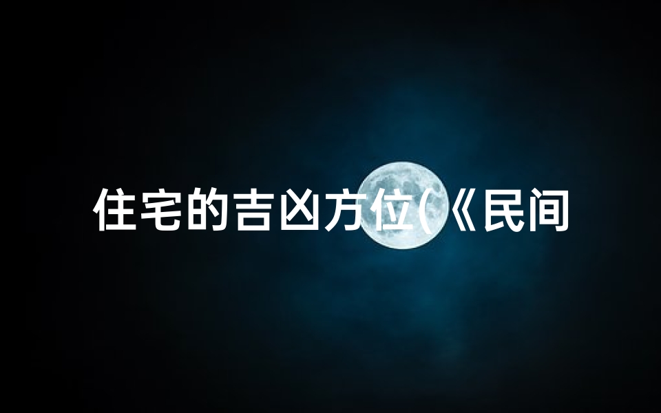 住宅的吉凶方位(《民间住宅方位吉凶解析与化解技巧》)