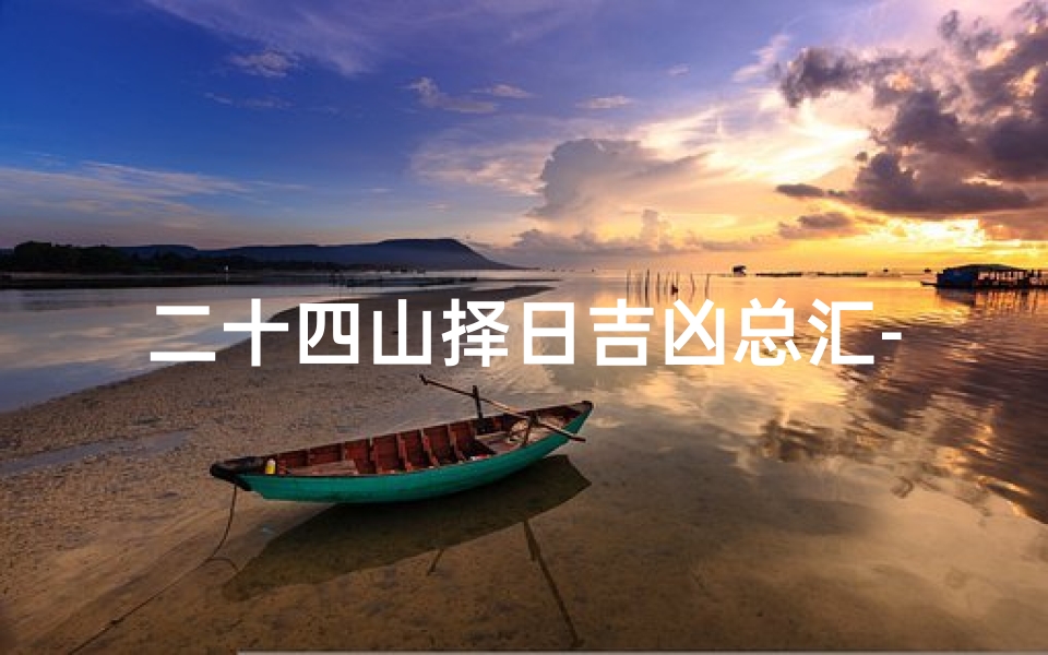 二十四山择日吉凶总汇-《二十四山择日吉凶总汇：详尽解读与实用指南》