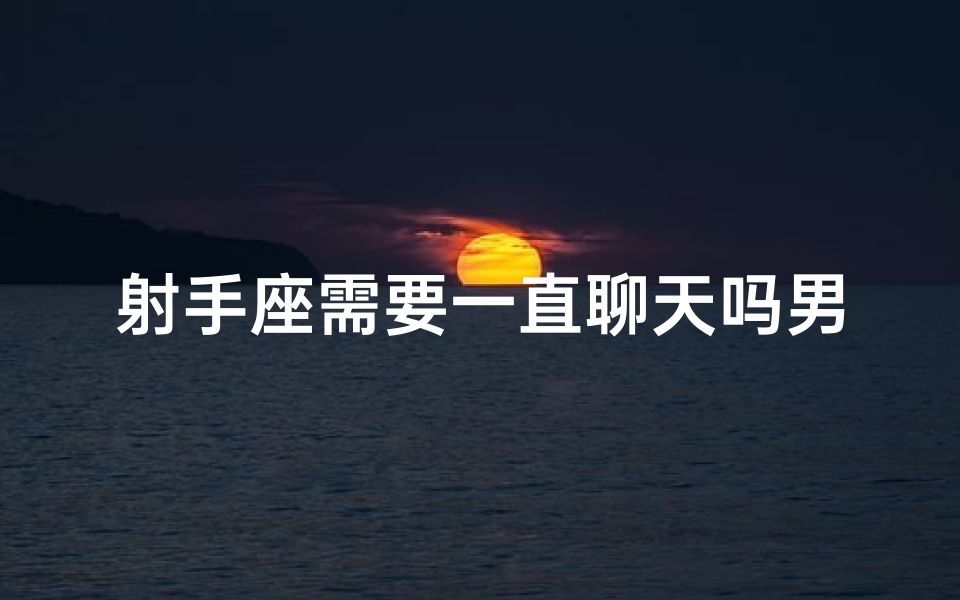 射手座需要一直聊天吗男生会怎么样;射手座男生：为何总是需要一直聊天？