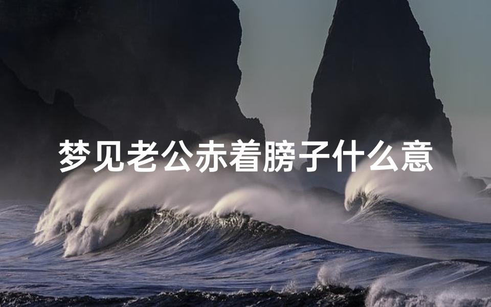 梦见老公赤着膀子什么意思_梦见老公赤着膀子什么意思周公解梦