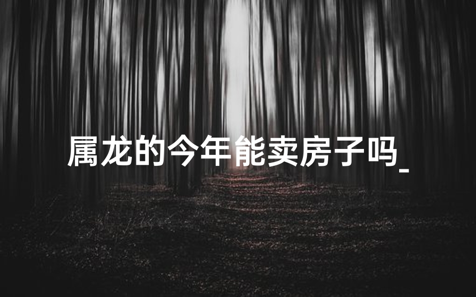 属龙的今年能卖房子吗_属龙人今年能买房吗