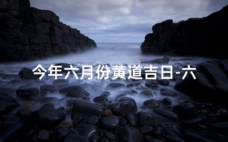 今年六月份黄道吉日-六月份黄道吉日：最佳良辰吉日揭晓