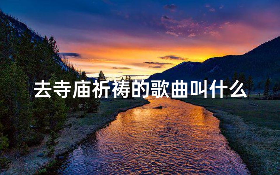 去寺庙祈祷的歌曲叫什么-《祈福之旅：寺庙心声颂》