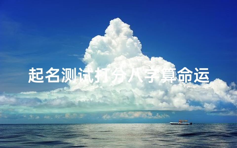 起名测试打分八字算命运(姓名生辰八字评分免费,周易免费测名字打分)