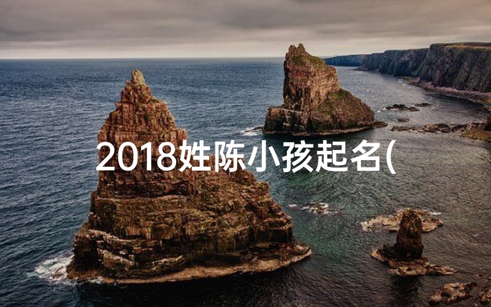 2018姓陈小孩起名(2018陈家宝宝：传承家风，启航未来)