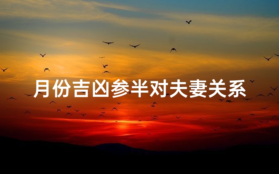 月份吉凶参半对夫妻关系影响、《吉凶交错：每月运势对夫妻关系的双重影响》