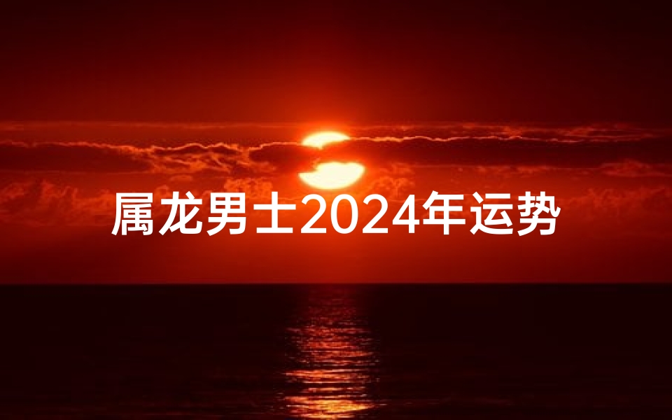 属龙男士2024年运势详解：财运事业双丰收