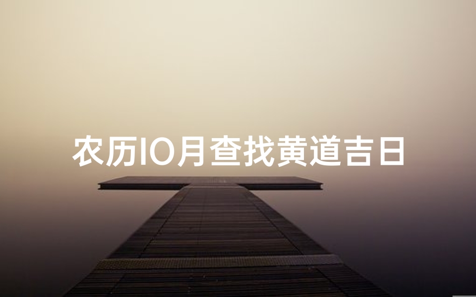 农历IO月查找黄道吉日—农历IO月黄道吉日精选指南