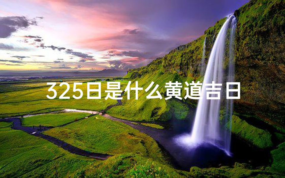 325日是什么黄道吉日、325日黄道吉日：宜出行、宜嫁娶，好运连连