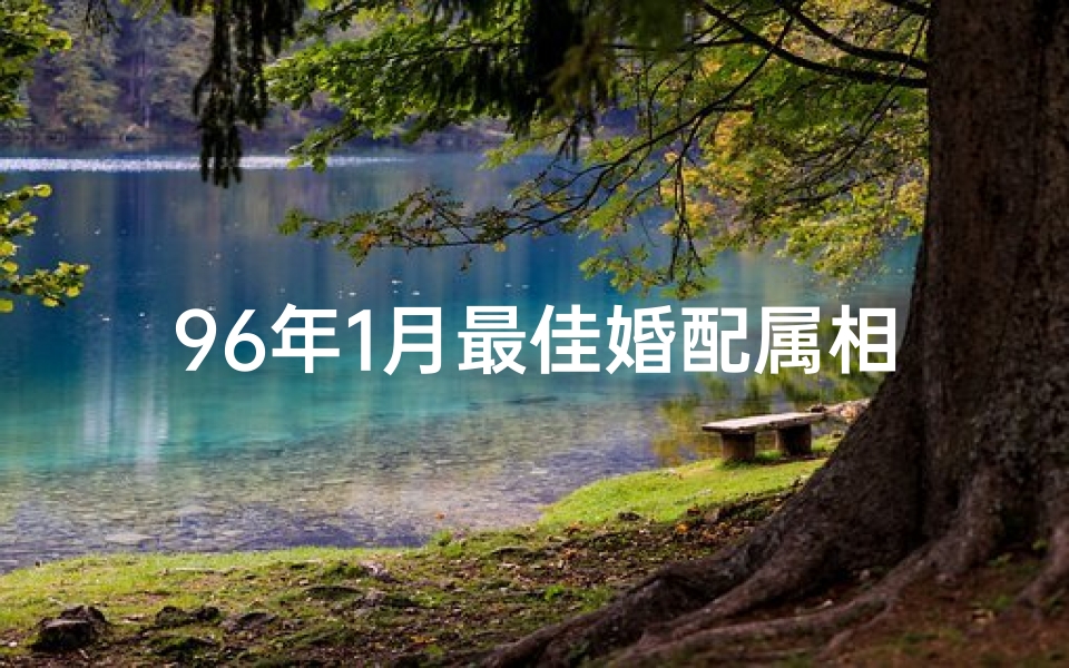 96年1月最佳婚配属相(96年的属鼠之命最佳婚配,1996年属鼠的人婚配)