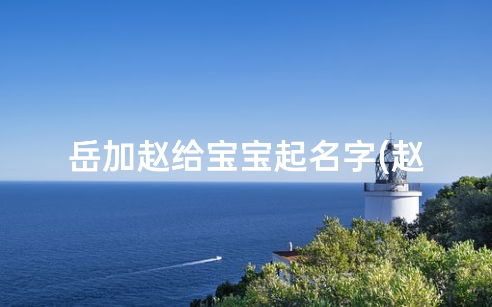 岳加赵给宝宝起名字(赵姓宝宝名字怎么取好)