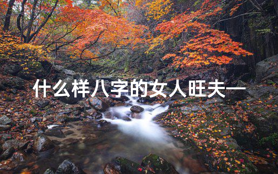 什么样八字的女人旺夫—《八字揭秘：揭秘发家致富女性的独特命格》