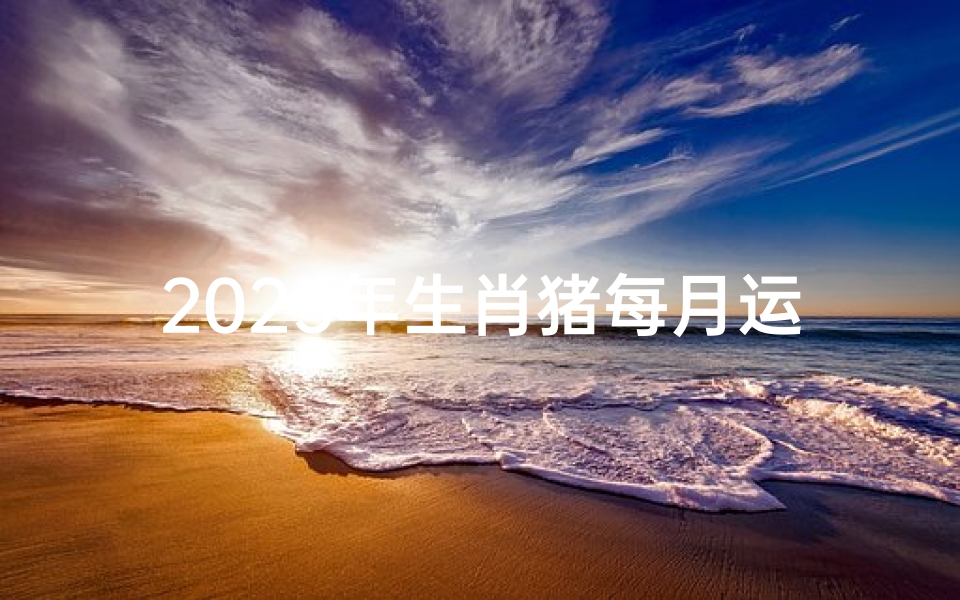 2025年生肖猪每月运势详析-把握每月吉凶变化