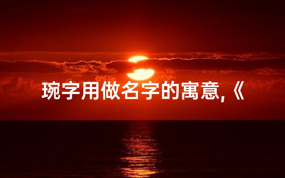 琬字用做名字的寓意,《琬心兔宝宝：温馨可爱的名字新选择》