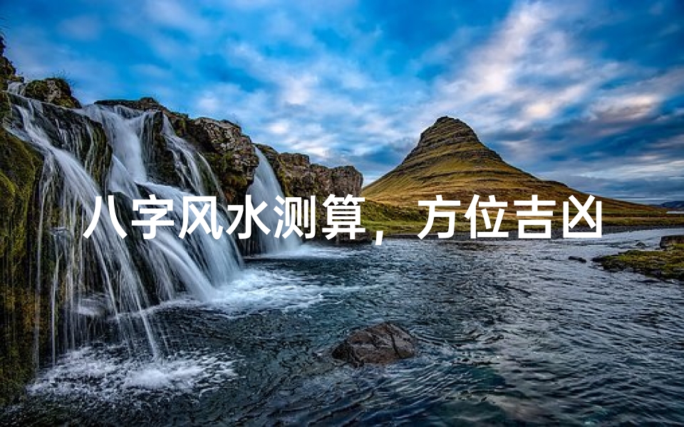 八字风水测算，方位吉凶解析-优化居住环境的关键