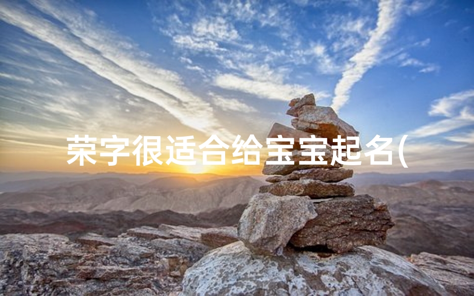 荣字很适合给宝宝起名(男孩带荣字100分的名字有哪些 )