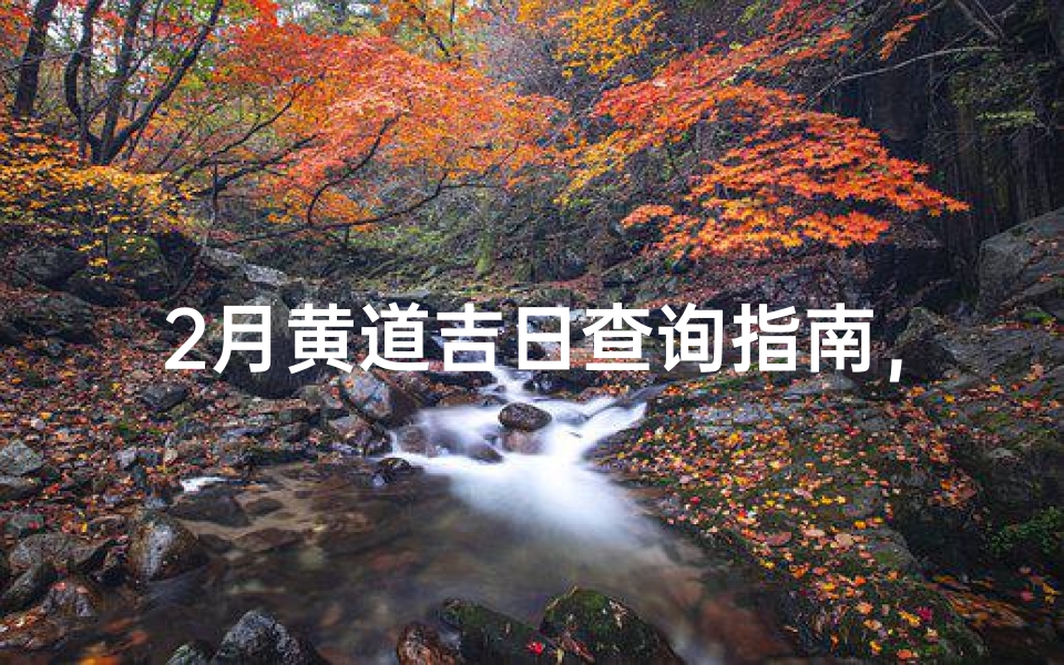 2月黄道吉日查询指南，2024年春节前后宜忌日程全解析