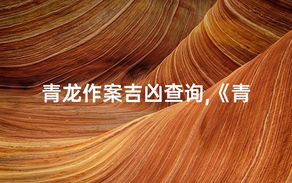 青龙作案吉凶查询,《青龙作案吉凶速查秘籍》
