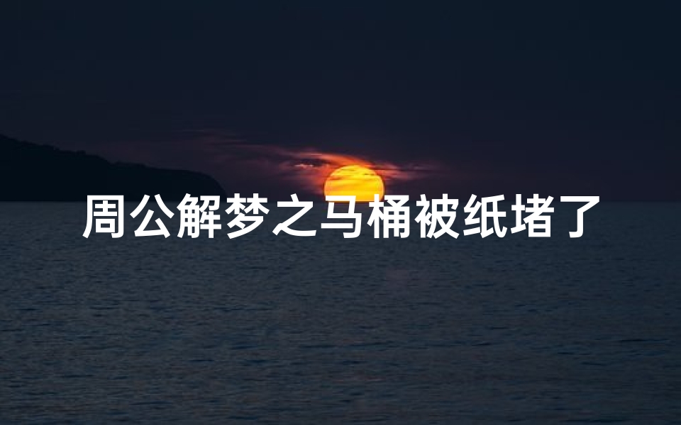 周公解梦之马桶被纸堵了(梦见厕所堵)