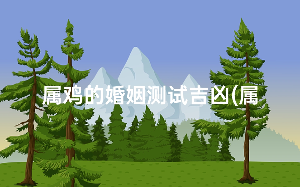 属鸡的婚姻测试吉凶(属鸡人的婚姻与命运)