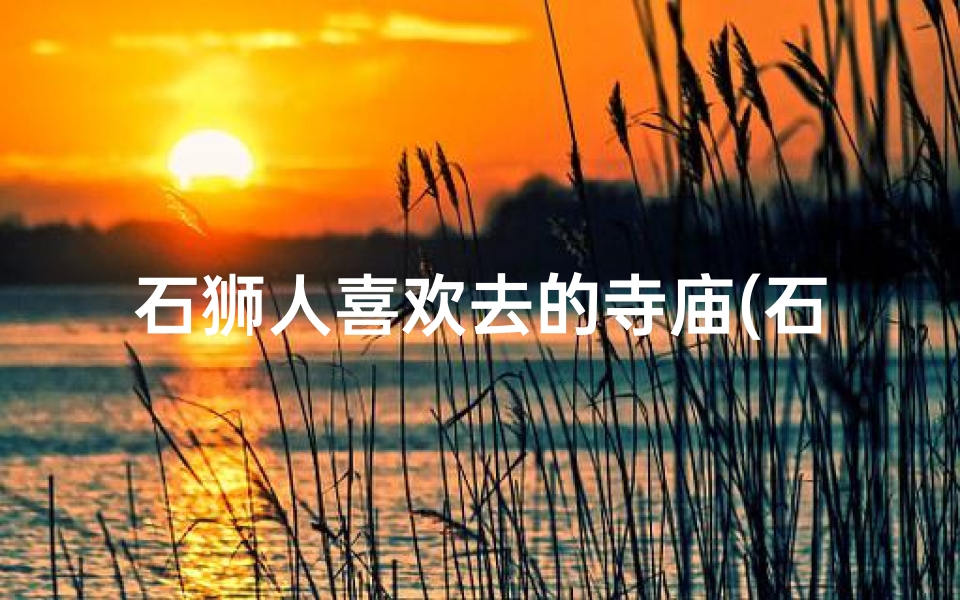 石狮人喜欢去的寺庙(石狮人喜欢去的寺庙叫什么)