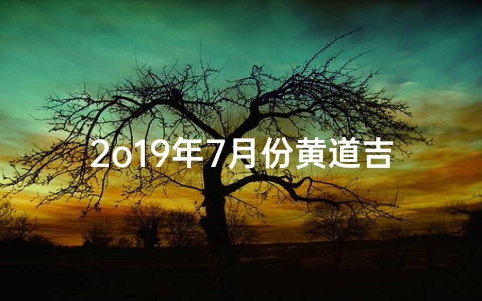 2o19年7月份黄道吉日查询( 黄道吉日 2025年7月7日黄历查询 )