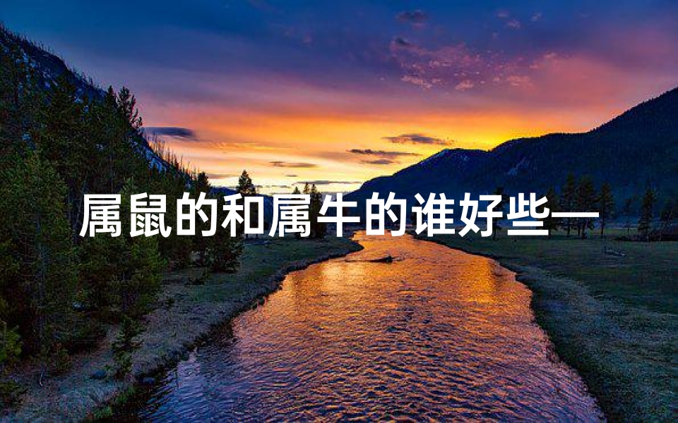 属鼠的和属牛的谁好些—属鼠属牛谁更佳？性格命运大揭秘