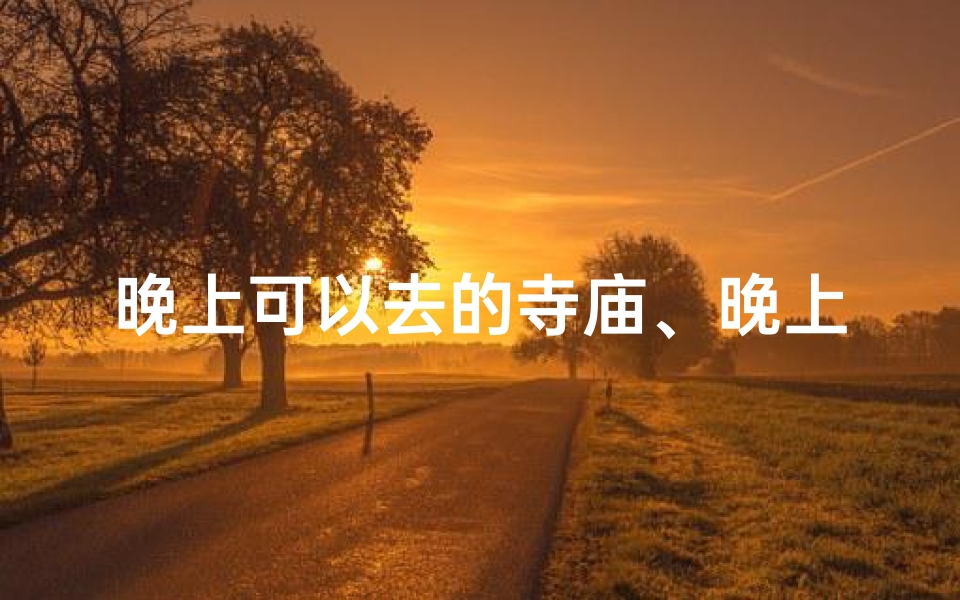 晚上可以去的寺庙、晚上去寺庙好么