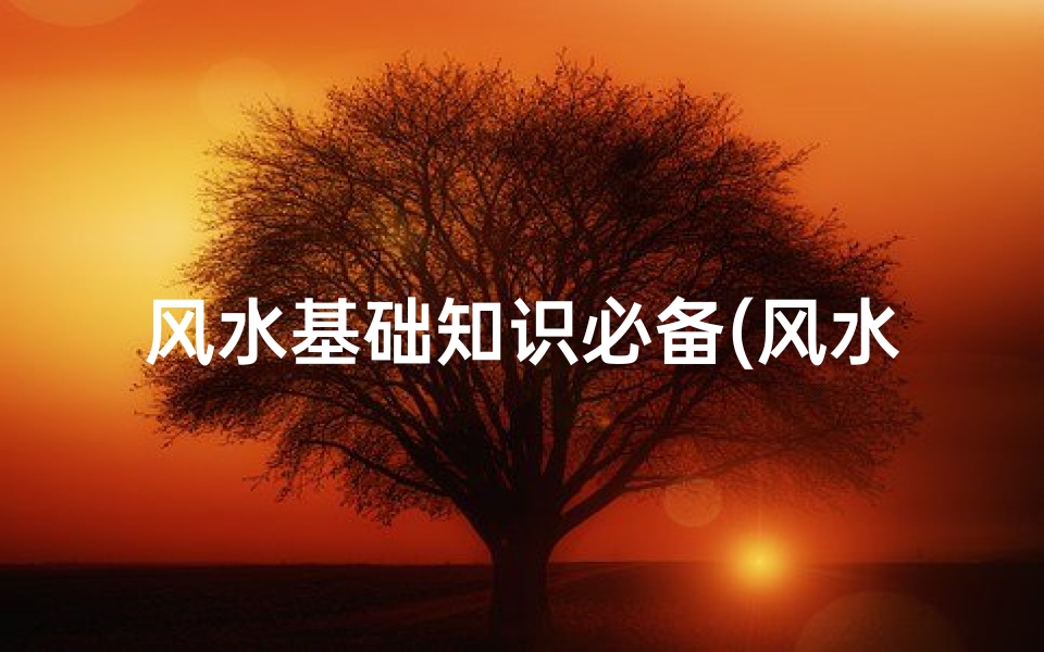 风水基础知识必备(风水学基本知识)