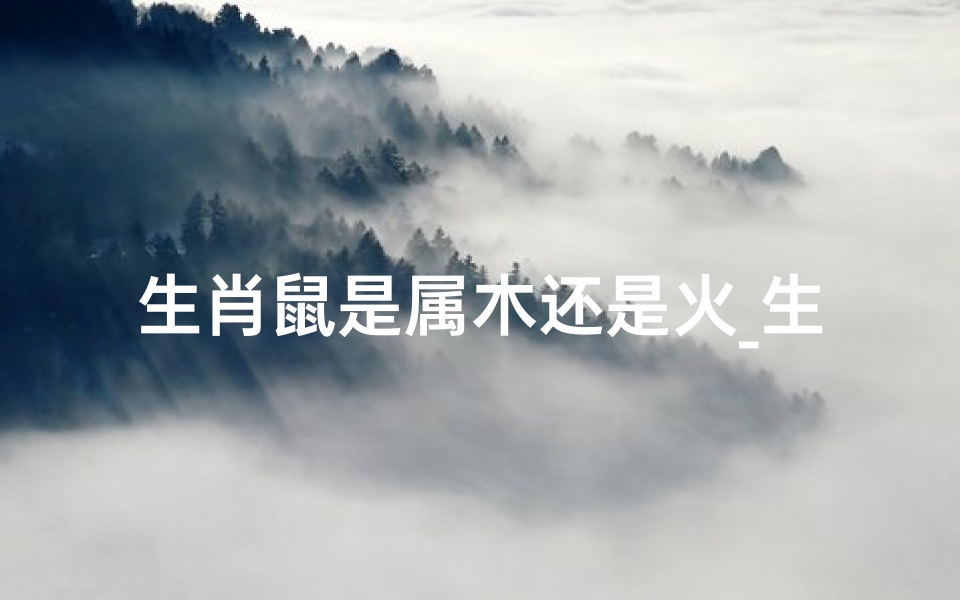 生肖鼠是属木还是火_生肖鼠属木还是火？揭秘生肖之谜