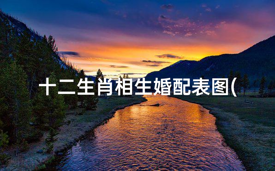 十二生肖相生婚配表图(十二生肖上等婚配表一览)