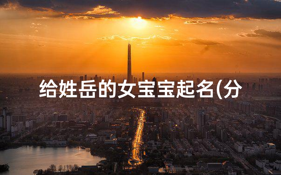 给姓岳的女宝宝起名(分享富有个性的岳姓女孩名字)