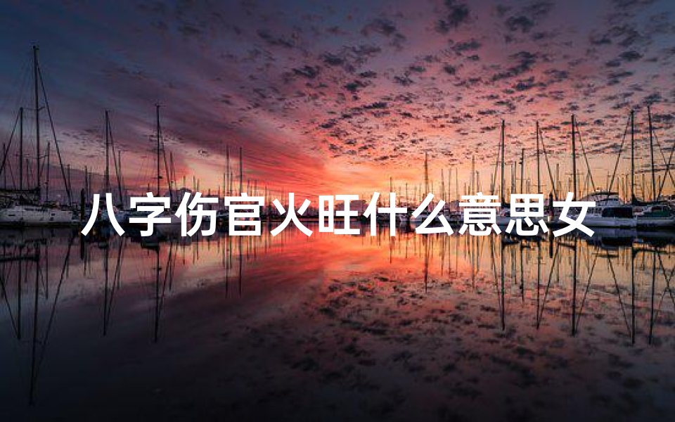 八字伤官火旺什么意思女命_八字伤官火旺女命：命运走向与性格解析