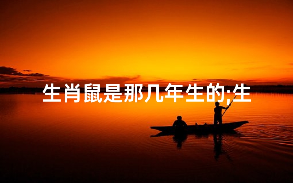 生肖鼠是那几年生的;生肖鼠是多少年的