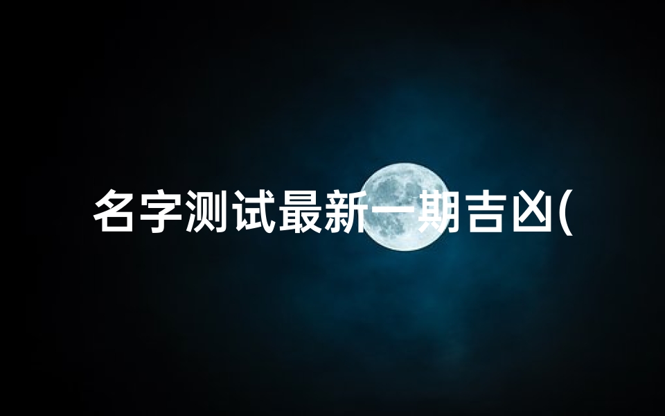 名字测试最新一期吉凶(公司名字吉凶测试公司名称测凶吉)