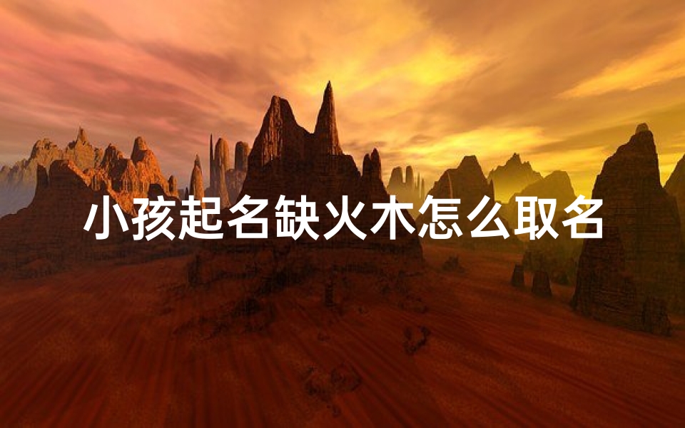 小孩起名缺火木怎么取名,小孩缺火木要怎么取名