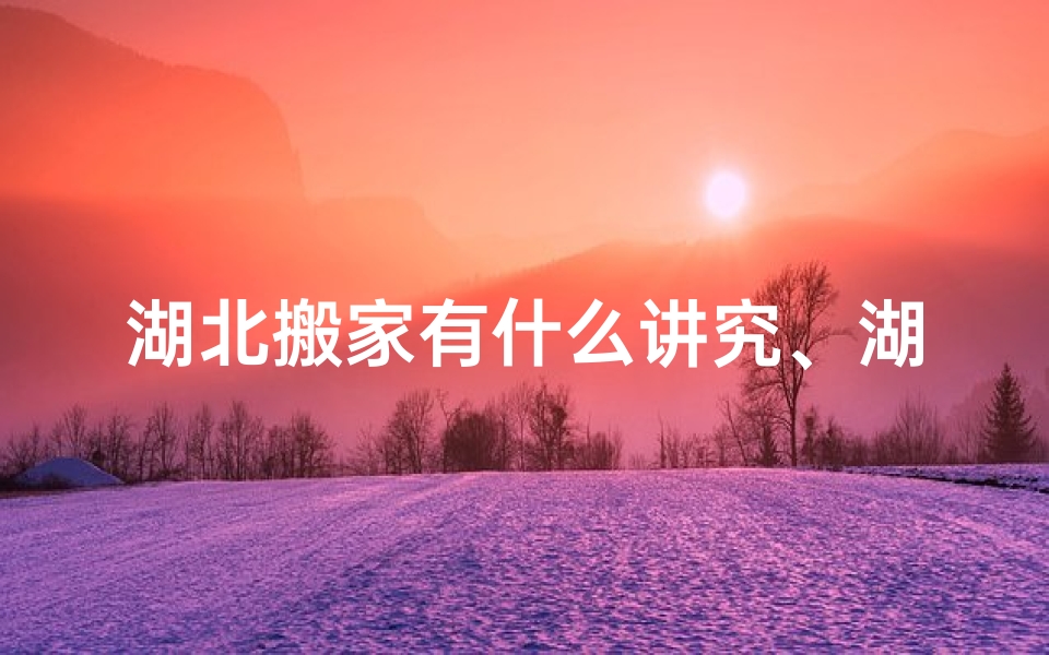 湖北搬家有什么讲究、湖北新居乔迁吉日喜临门